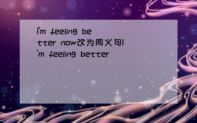 I'm feeling better now改为同义句I'm feeling better___ ___ ___