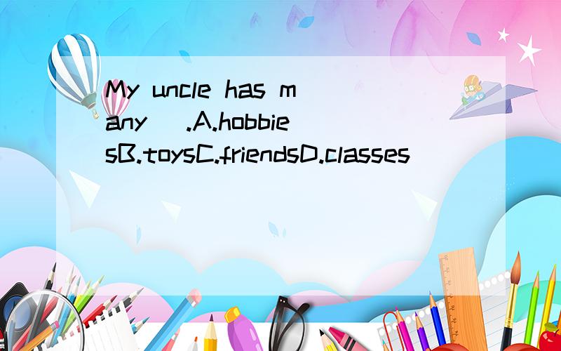 My uncle has many _.A.hobbiesB.toysC.friendsD.classes