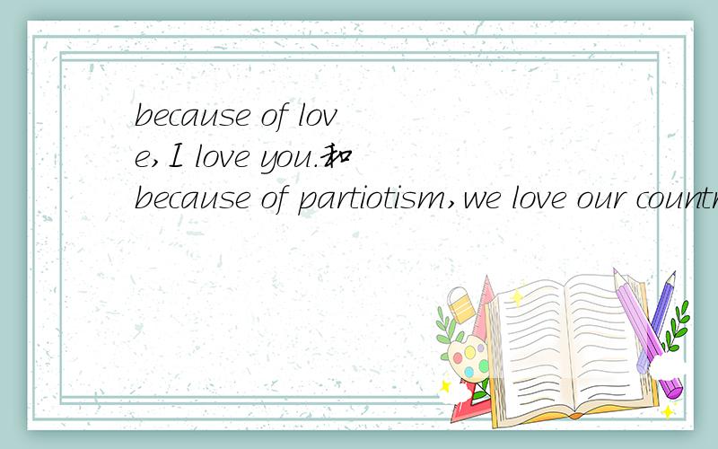 because of love,I love you.和because of partiotism,we love our country.有逻辑错误码?