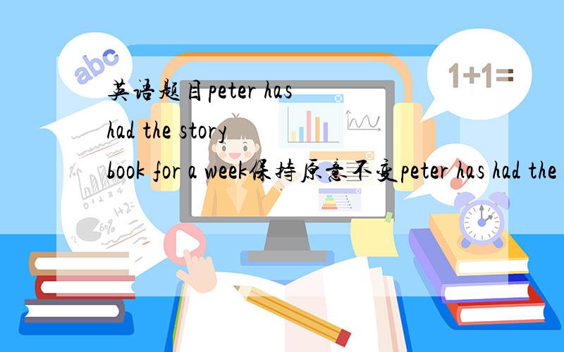 英语题目peter has had the story book for a week保持原意不变peter has had the story book ________ a week__________.