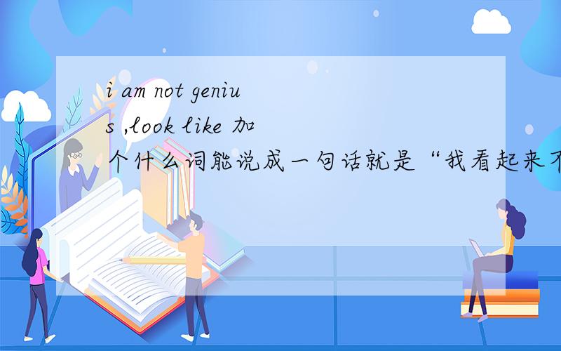i am not genius ,look like 加个什么词能说成一句话就是“我看起来不像个天才” 中间加个什么词。