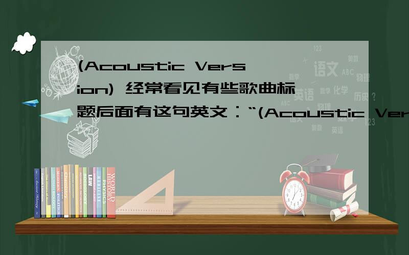 (Acoustic Version) 经常看见有些歌曲标题后面有这句英文：“(Acoustic Version)”请详细说说.有人说是“变声”的意思?