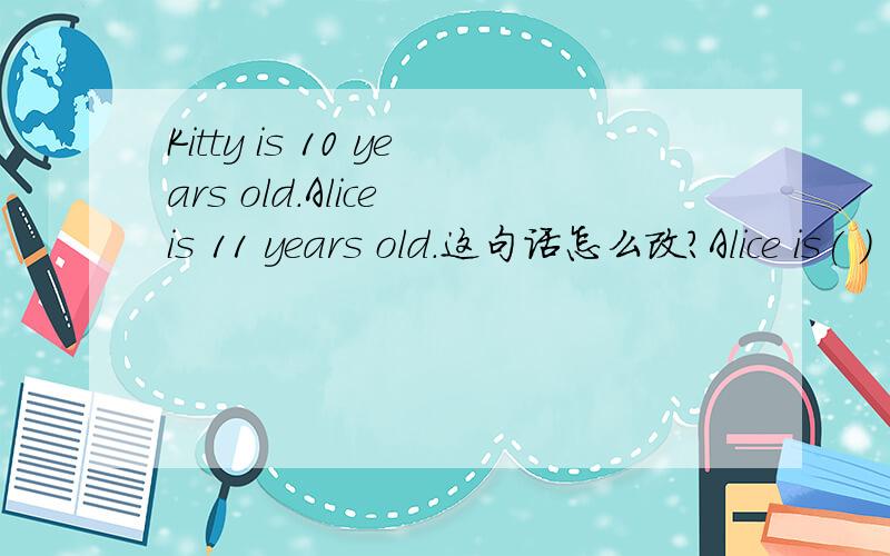 Kitty is 10 years old.Alice is 11 years old.这句话怎么改?Alice is( ) ( )Kitty.怎么填?