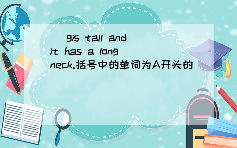 （）gis tall and it has a long neck.括号中的单词为A开头的
