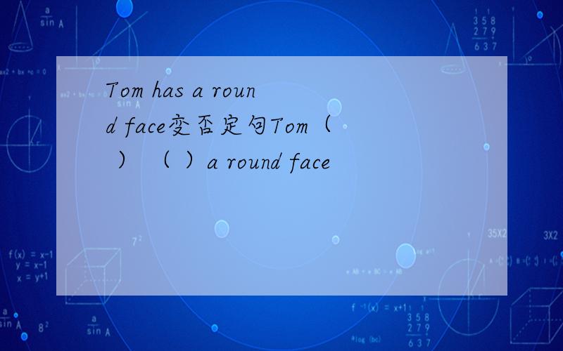 Tom has a round face变否定句Tom（ ） （ ）a round face
