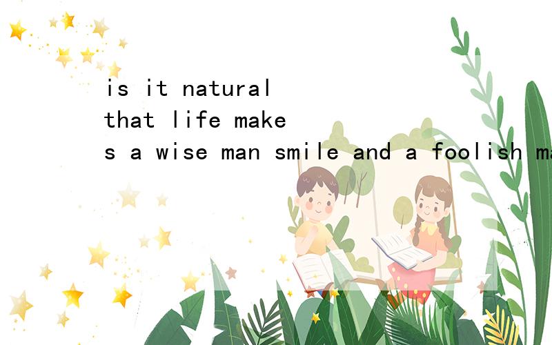 is it natural that life makes a wise man smile and a foolish man cry?谁能给翻译一下!这句话用问句的目的是什么？