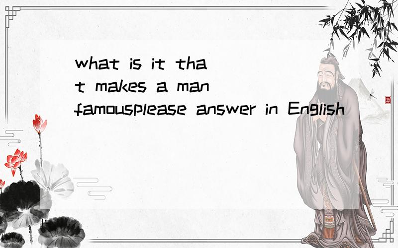 what is it that makes a man famousplease answer in English
