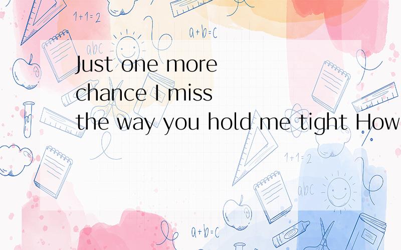 Just one more chance I miss the way you hold me tight How I wish to come with you hold me tight bef请帮我中文意思