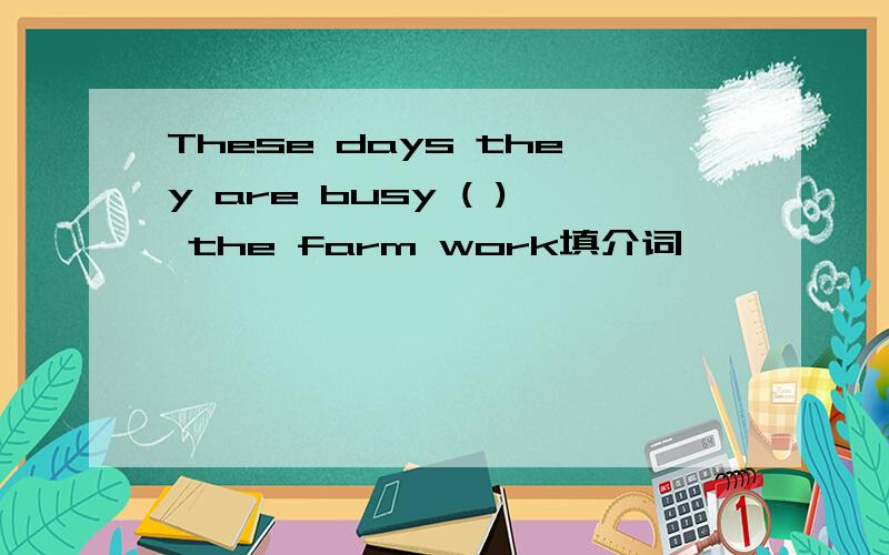 These days they are busy ( ) the farm work填介词