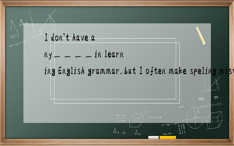 I don't have any____in learning English grammar.but I often make speling mistakesdifficultytroublesdifficultiesproblems