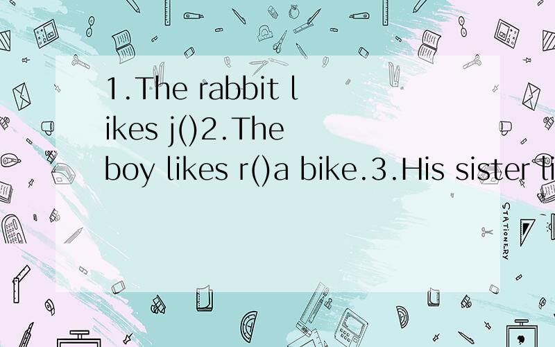 1.The rabbit likes j()2.The boy likes r()a bike.3.His sister likes playing the v().