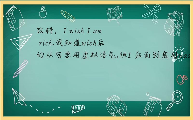 改错：I wish I am rich.我知道wish后的从句要用虚拟语气,但I 后面到底用was 还是用were?这两种我都见过.