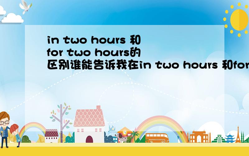 in two hours 和for two hours的区别谁能告诉我在in two hours 和for two hours中介词in和for的区别,