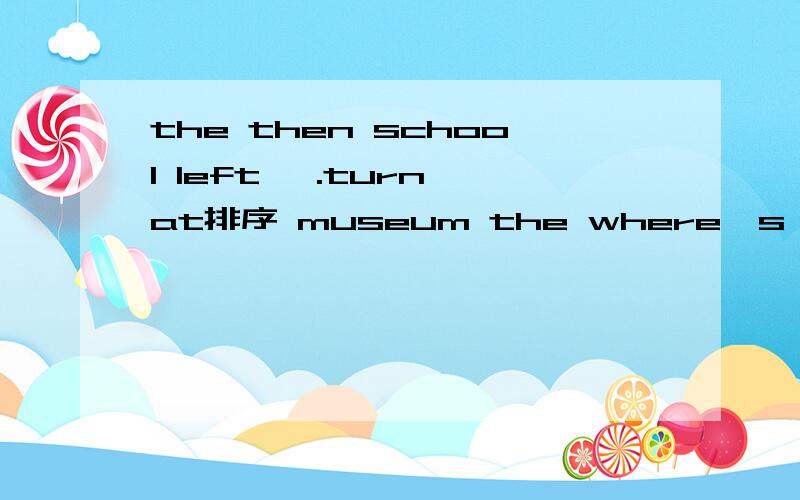 the then school left ,.turn at排序 museum the where's