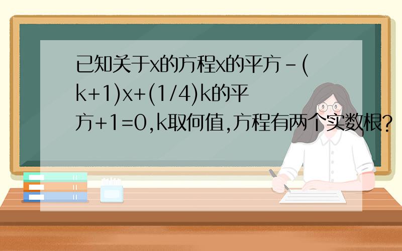 已知关于x的方程x的平方-(k+1)x+(1/4)k的平方+1=0,k取何值,方程有两个实数根?