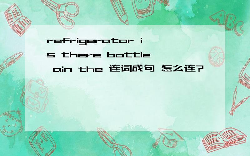 refrigerator is there bottle ain the 连词成句 怎么连?