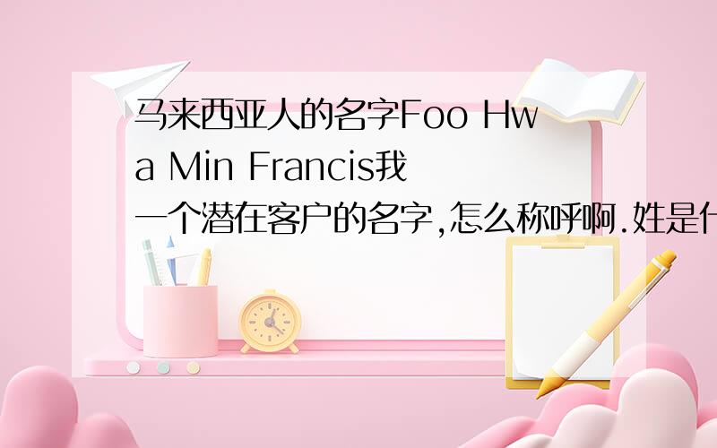马来西亚人的名字Foo Hwa Min Francis我一个潜在客户的名字,怎么称呼啊.姓是什么,名是什么.中文译名是什么.