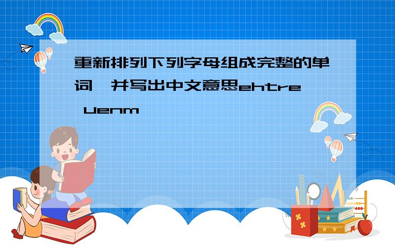 重新排列下列字母组成完整的单词,并写出中文意思ehtre uenm