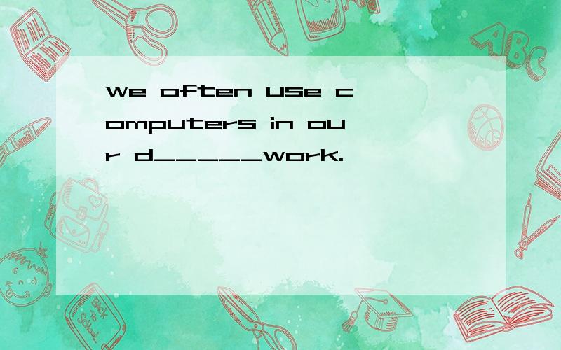 we often use computers in our d_____work.