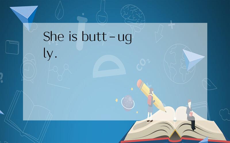 She is butt-ugly.