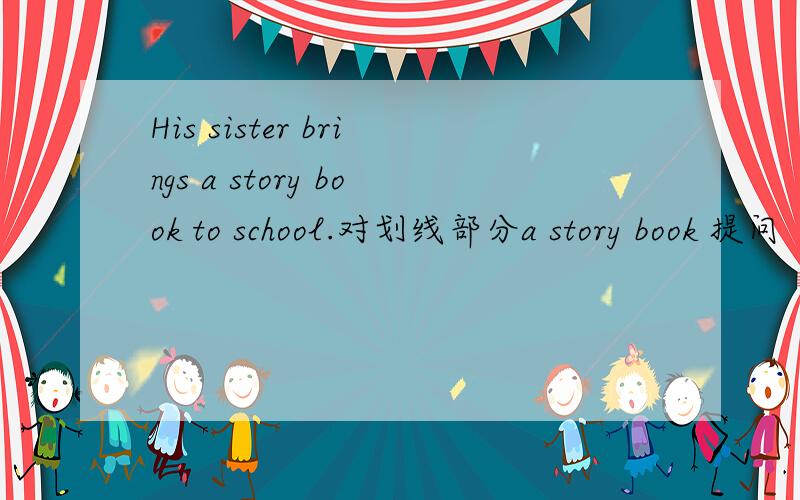 His sister brings a story book to school.对划线部分a story book 提问