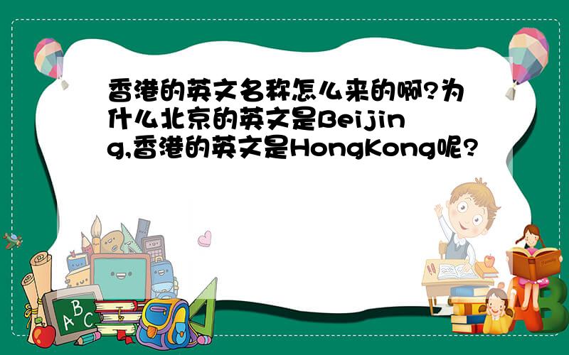 香港的英文名称怎么来的啊?为什么北京的英文是Beijing,香港的英文是HongKong呢?