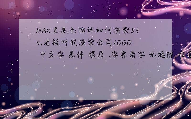 MAX里黑色物体如何渲染555,老板叫我渲染公司LOGO 中文字 黑体 很厚 ,字靠着字 无缝隙,堆叠起来像一面墙可是问题是 ,要纯黑色的底色 ,和纯黑色的字我真的不知道怎么渲,才能好看弄出来要么
