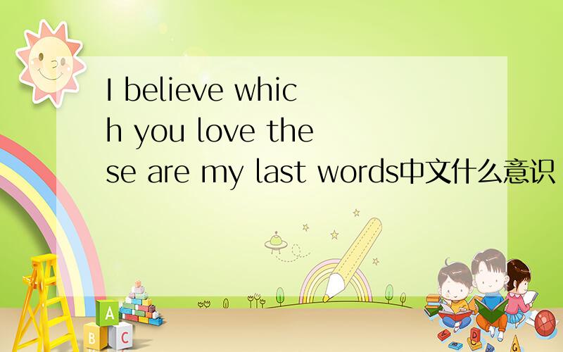 I believe which you love these are my last words中文什么意识