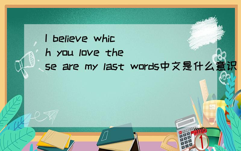 I believe which you love these are my last words中文是什么意识