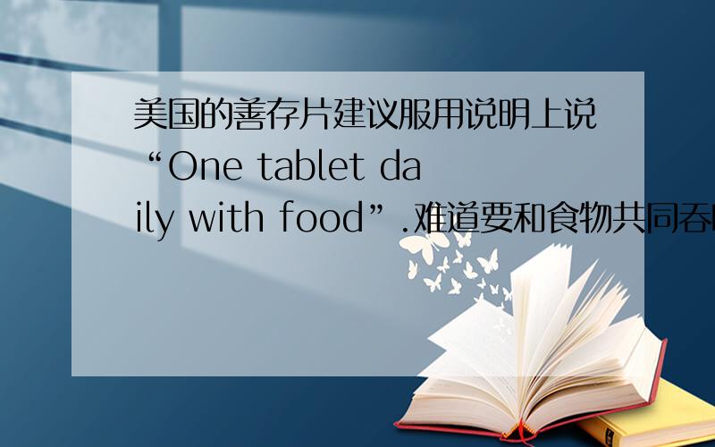 美国的善存片建议服用说明上说“One tablet daily with food”.难道要和食物共同吞咽而非用水帮助吞咽?