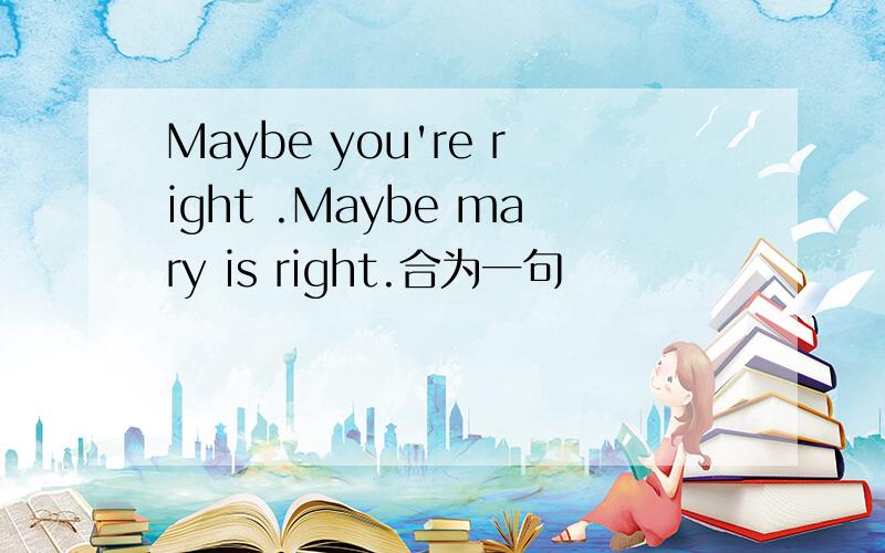 Maybe you're right .Maybe mary is right.合为一句