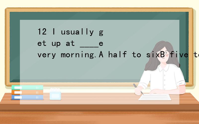 12 I usually get up at ____every morning.A half to sixB five to sixC forty past fiveD five past half