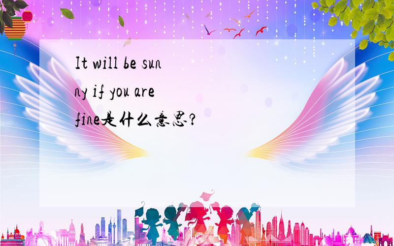 It will be sunny if you are fine是什么意思?