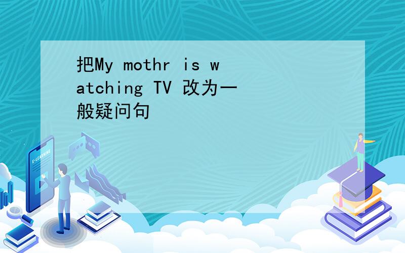把My mothr is watching TV 改为一般疑问句
