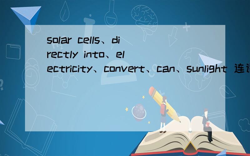 solar cells、directly into、electricity、convert、can、sunlight 连词成句