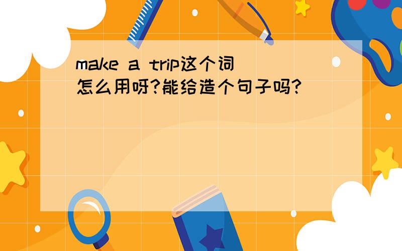 make a trip这个词怎么用呀?能给造个句子吗?