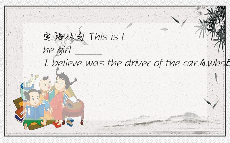定语从句 This is the girl _____ I believe was the driver of the car.A.whoB.whomC.in whomD./为什么呢?the girl 不应该是做定语从句中宾语的吗?怎么会选who呢?另外,应该用believe 还是believe in?
