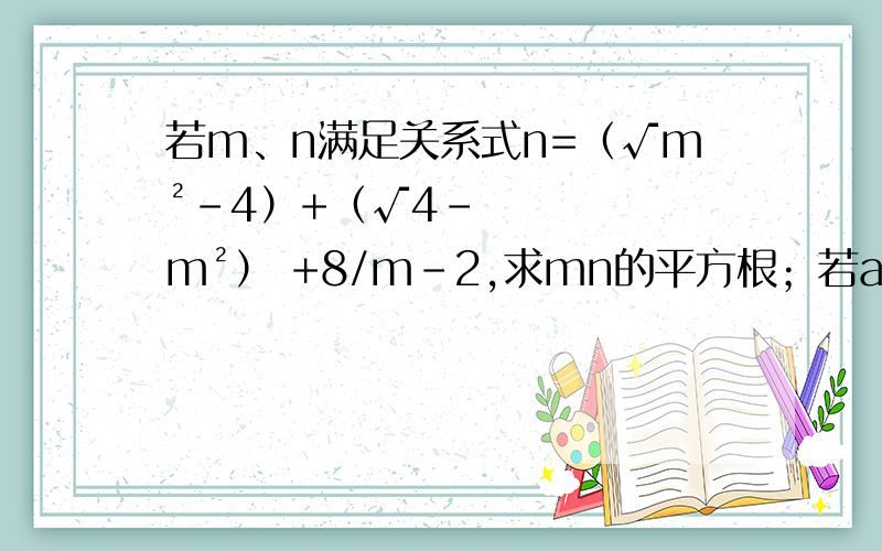 若m、n满足关系式n=（√m²-4）+（√4-m²） +8/m-2,求mn的平方根；若a的平方根是±4,则√a=?；已知：2m+2的平方根是±4,3m+n+1的平方根是±5,求m+2n的值；一个正数n的平方根是2m-6和3m+1,则m=____n=_