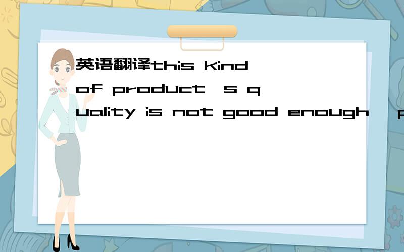 英语翻译this kind of product's quality is not good enough ,pls do not use it kindly mention