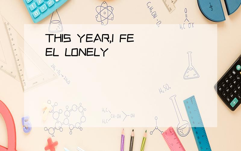 THIS YEAR,I FEEL LONELY