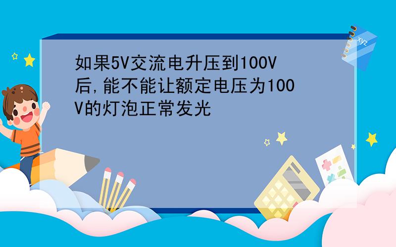 如果5V交流电升压到100V后,能不能让额定电压为100V的灯泡正常发光