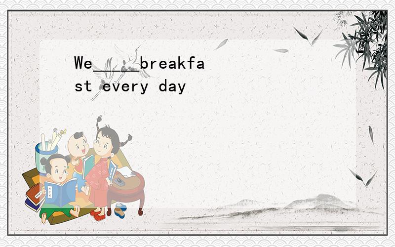 We_____breakfast every day