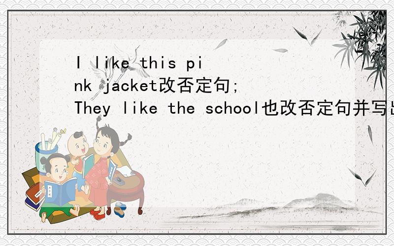 I like this pink jacket改否定句;They like the school也改否定句并写出一般疑问句，作否定与肯定回答