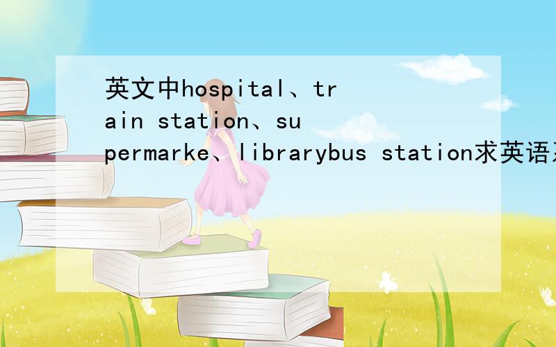 英文中hospital、train station、supermarke、librarybus station求英语系的大神回答上面最后的是两个单词，分别是library、和bus station 其实我是问上面的单词是单数名词还是复数名词。