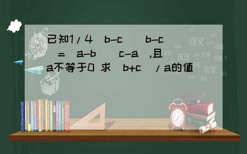 已知1/4（b-c）(b-c)=(a-b)(c-a),且a不等于0 求（b+c)/a的值