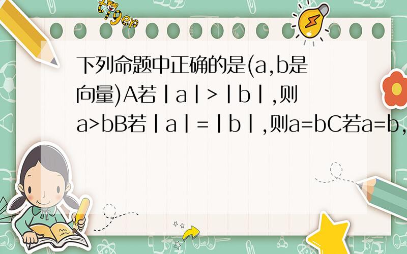 下列命题中正确的是(a,b是向量)A若|a|>|b|,则a>bB若|a|=|b|,则a=bC若a=b,则a与b共线D若a不等与b,则a一定不与b共线