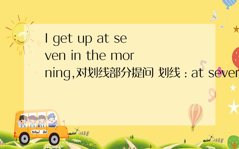 I get up at seven in the morning,对划线部分提问 划线：at seven