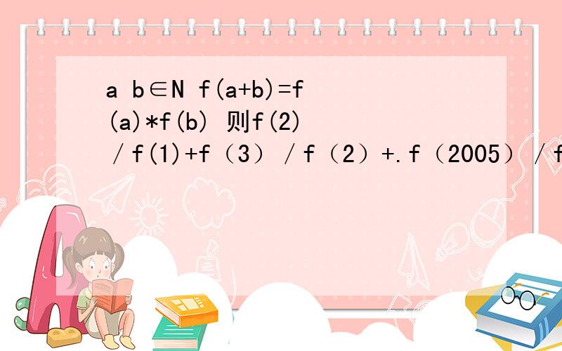 a b∈N f(a+b)=f(a)*f(b) 则f(2)／f(1)+f（3）／f（2）+.f（2005）／f（2004）