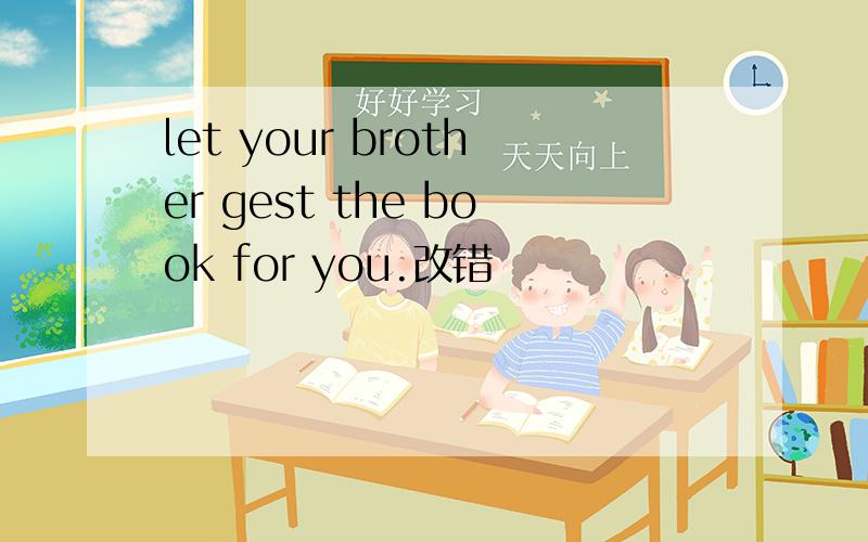 let your brother gest the book for you.改错