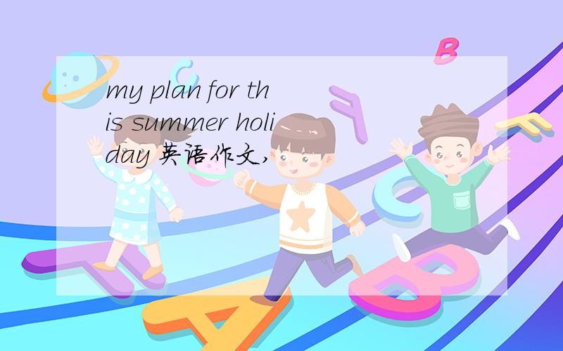 my plan for this summer holiday 英语作文,